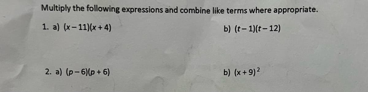 Multiply the following expressions and combine like terms where appropriate.
1. a) (x-11)(x+4)
b) (t-1)(t-12)
2. a) (p-6)(p+6)
b) (x + 9)²