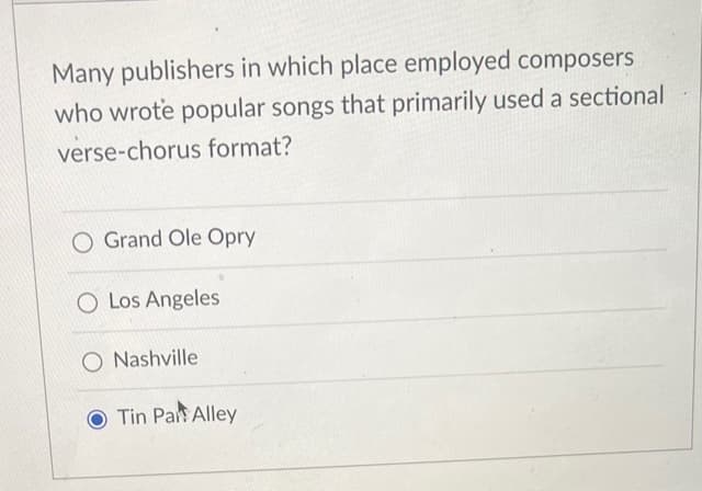 Many publishers in which place employed composers
who wrote popular songs that primarily used a sectional
verse-chorus format?
O Grand Ole Opry
O Los Angeles
O Nashville
Tin Part Alley