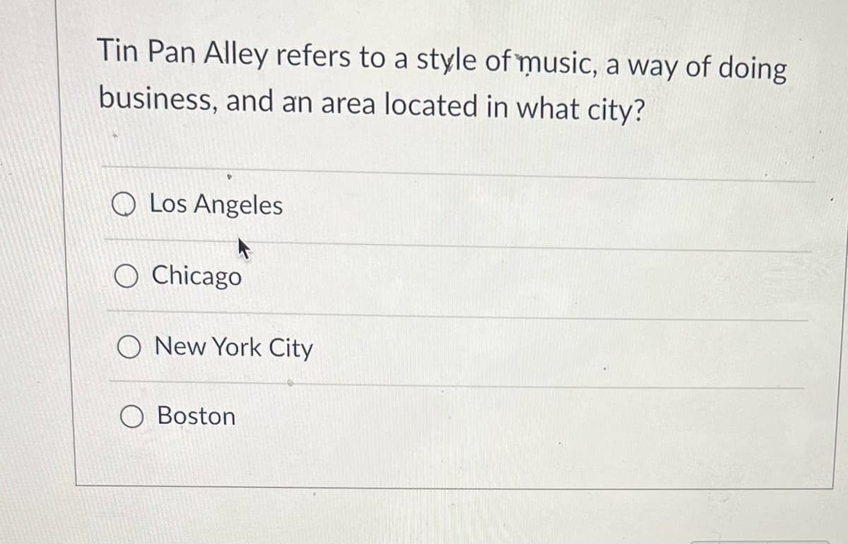 Tin Pan Alley refers to a style of music, a way of doing
business, and an area located in what city?
Q Los Angeles
O Chicago
O New York City
Boston