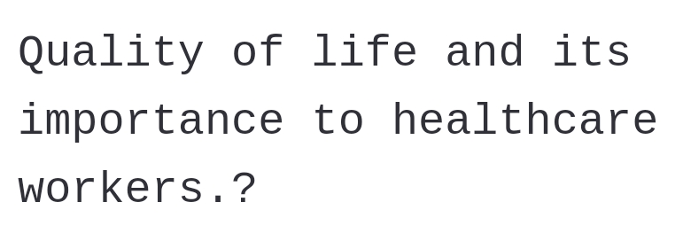 Quality of life and its
importance to healthcare
workers.?
