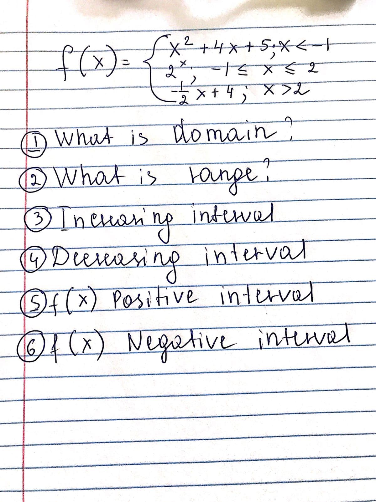 FX² + 4x+5;X<-+
-1 ≤ x ≤ 2
f(x)=
What is domain?
12 What is tange?
2)
interval
3 Increasing
14 Decreasing interval
(Sf(x) Positive interval
6 f (x) Negative interval
2
X
2
x + 4 ; x > 2