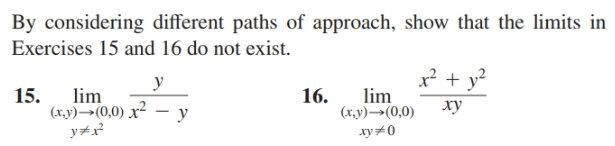 By considering different paths of approach, show that the limits in
Exercises 15 and 16 do not exist.
x? + y?
lim
15.
(ху) —— (0,0) х2
y#x?
lim
16.
(х, у) —-(0,0)
xy#0
xy
