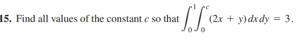 15. Find all values of the constant c so that
(2x + y)dxdy = 3.
