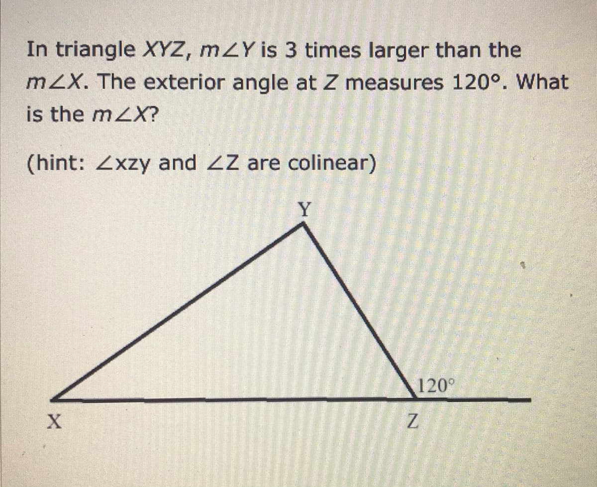 In triangle XYZ, mZY is 3 times larger than the
mZX. The exterior angle at Z measures 120°. What
is the mZX?
(hint: Zxzy and ZZ are colinear)
Y
120°
X
