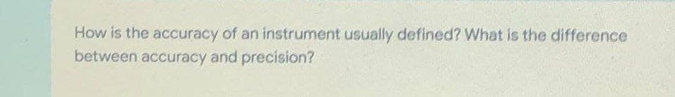 How is the accuracy of an instrument usually defined? What is the difference
between accuracy and precision?
