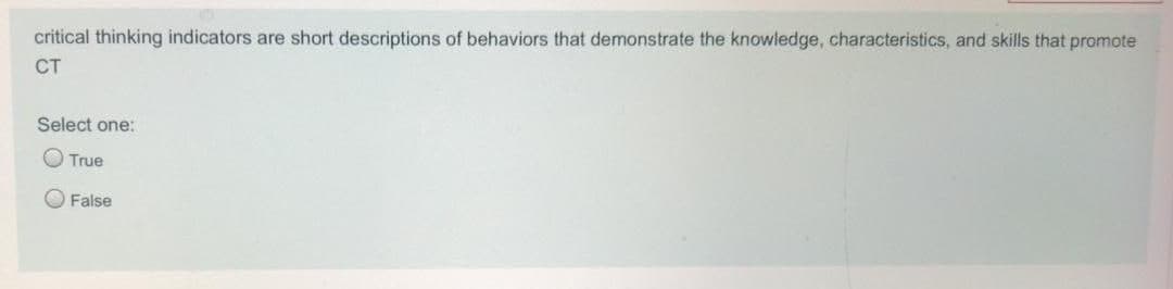 critical thinking indicators are short descriptions of behaviors that demonstrate the knowledge, characteristics, and skills that promote
CT
Select one:
True
False
