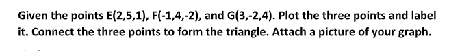 Given the points E(2,5,1), F(-1,4,-2), and G(3,-2,4). Plot the three points and label
it. Connect the three points to form the triangle. Attach a picture of your graph.
