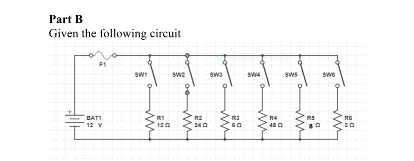 Part B
Given the following circuit
F1
SW1
SW2
Sw3
SW4
SW5
SW6
BAT1
R1
R2
R3
R4
R5
R6
12 V
12 0
24 0
48 0
00
