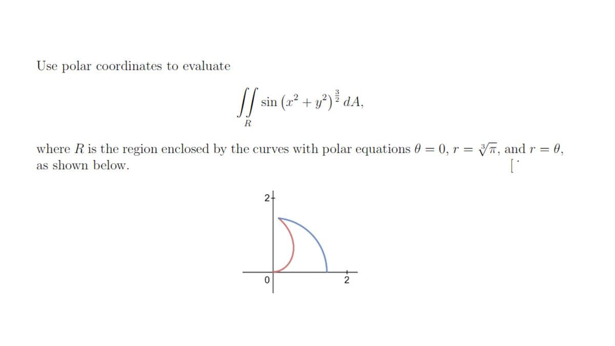 Use polar coordinates to evaluate
sin (x² + y²)² dA,
dA,
R
where R is the region enclosed by the curves with polar equations 0 = 0, r = T, and r = 0,
as shown below.
24
