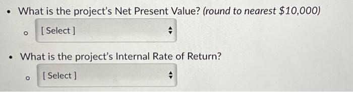 • What is the project's Net Present Value? (round to nearest $10,000)
[Select]
• What is the project's Internal Rate of Return?
[Select]
+