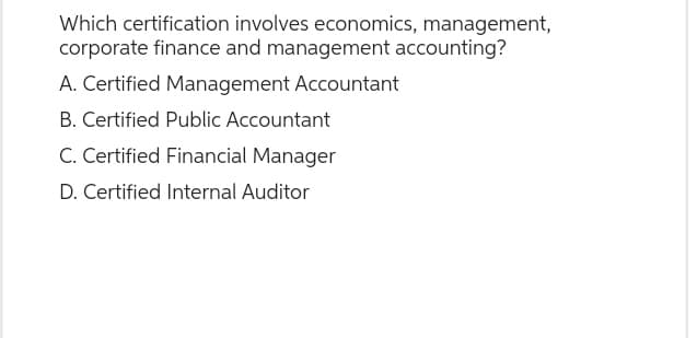 Which certification involves economics, management,
corporate finance and management accounting?
A. Certified Management Accountant
B. Certified Public Accountant
C. Certified Financial Manager
D. Certified Internal Auditor