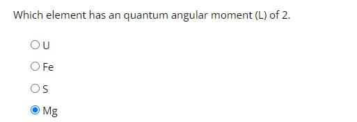 Which element has an quantum angular moment (L) of 2.
OU
O Fe
OS
Mg