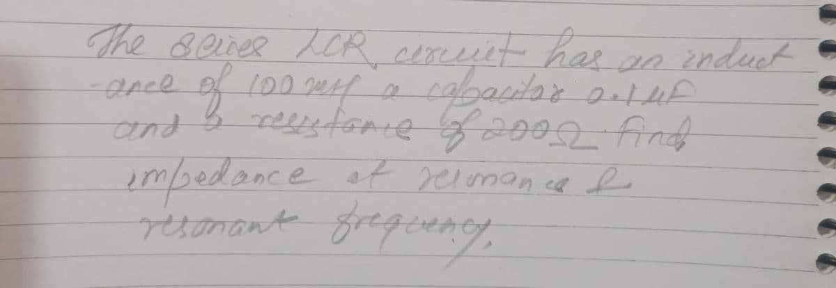 The seines LCR circuit has an induct
of 100
100 myl a capacitar a. 1 uf
and resistance 4800052 find
impedance of relmance f
resonant frequency,