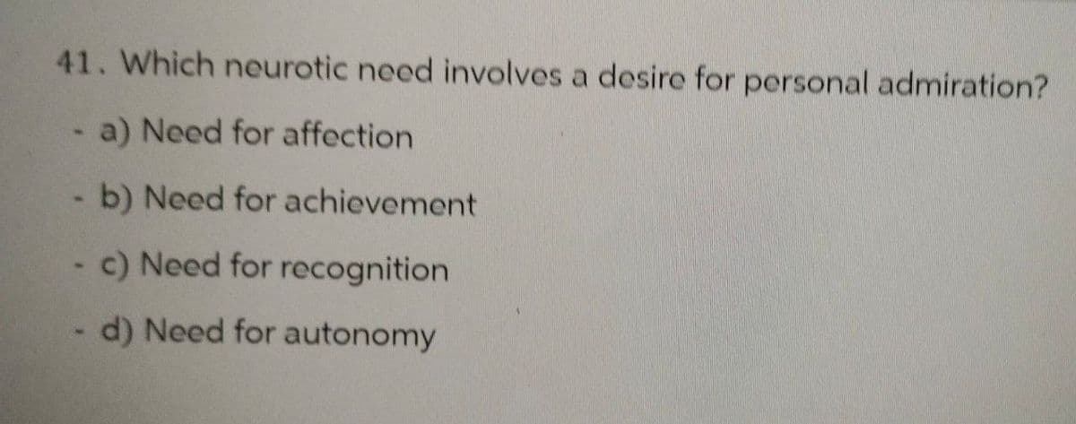 41. Which neurotic need involves a desire for personal admiration?
a) Need for affection
b) Need for achievement
c) Need for recognition
d) Need for autonomy