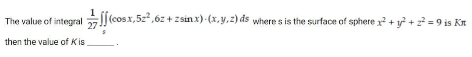 The value of integral (cosx,5z*,6z + z sinx)· (x,y,z) ds where s is the surface of sphere x? + y? + z² = 9 is Kr
then the value of Kis
