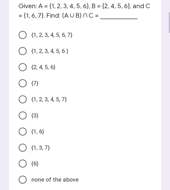 Given: A = {1, 2, 3, 4, 5, 6}, B = {2, 4, 5, 6}, and C
= {1, 6, 7}. Find: (A U B) NC =
O {1, 2, 3, 4, 5, 6, 7}
O {1, 2, 3, 4, 5, 6 }
O {2, 4, 5, 6}
O {7}
O {1, 2, 3, 4, 5, 7}
O {3}
O {1, 6}
O {1, 3, 7}
O {6}
none of the above
