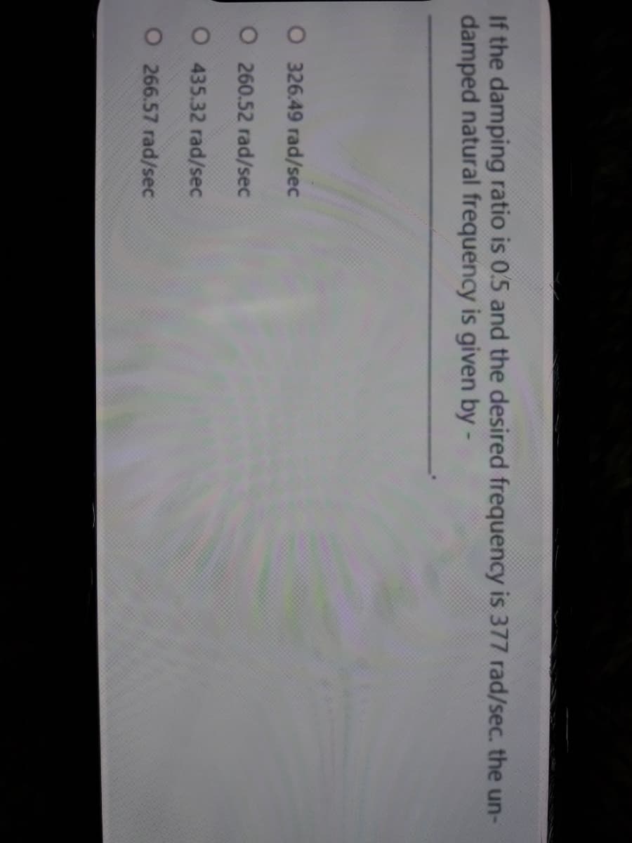 If the damping ratio is 0.5 and the desired frequency is 377 rad/sec. the un-
damped natural frequency is given by-
O 326.49 rad/sec
O 260.52 rad/sec
O 435.32 rad/sec
O 266.57 rad/sec
