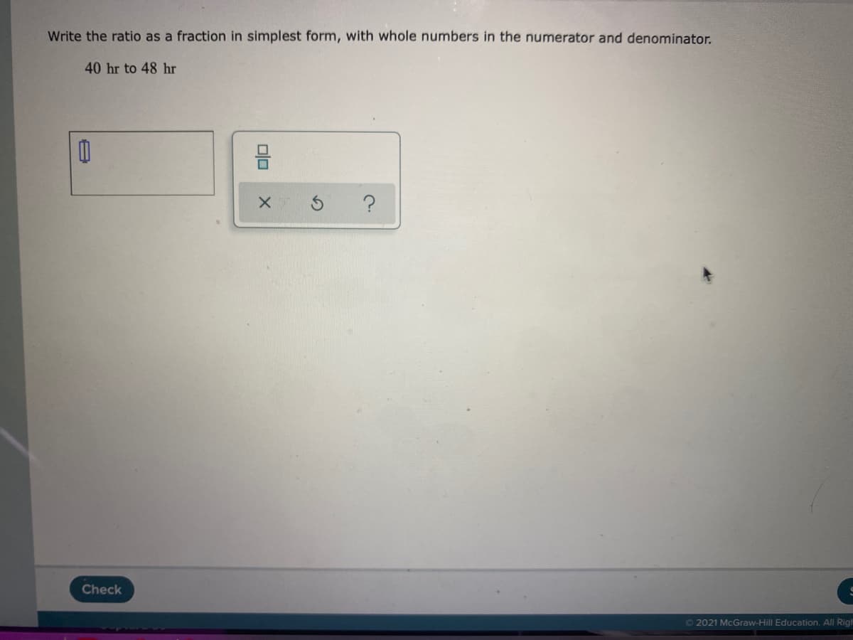 Write the ratio as a fraction in simplest form, with whole numbers in the numerator and denominator.
40 hr to 48 hr
Check
2021 McGraw-Hill Education. All Righ
