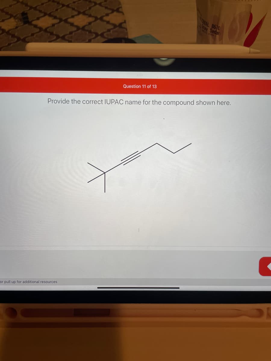 AL8670
ray Sedan
Question 11 of 13
Provide the correct IUPAC name for the compound shown here.
or pull up for additional resources