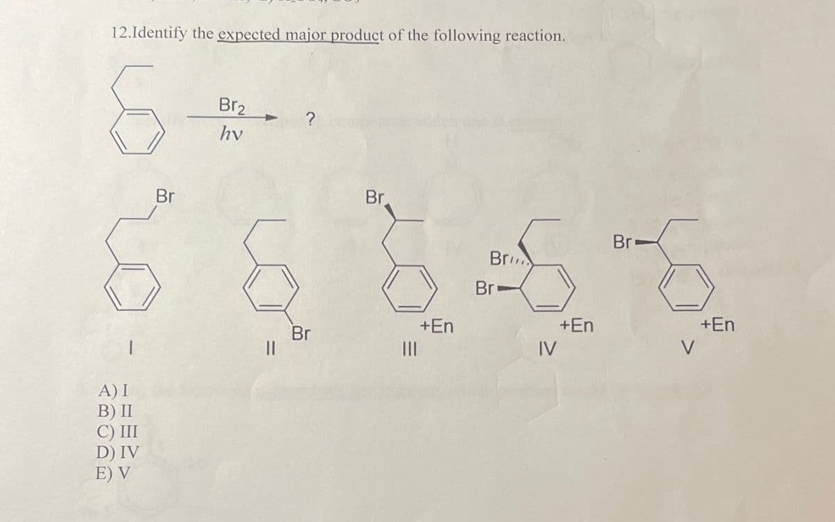 12.Identify the expected major product of the following reaction.
A) I
B) II
C) III
D) IV
E) V
Br
Br₂
hy
?
Br
||
Br
Br
5-5
Br-
+En
IV
+En
Br-
V
+En