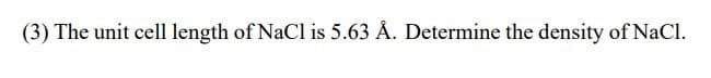 (3) The unit cell length of NaCl is 5.63 Å. Determine the density of NaCl.