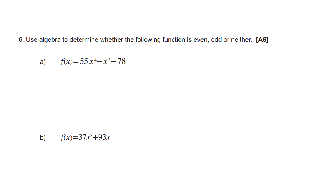 6. Use algebra to determine whether the following function is even, odd or neither. [A6]
a)
f(x)=55x+-x²–78
b)
f(x)=37x'+93x
