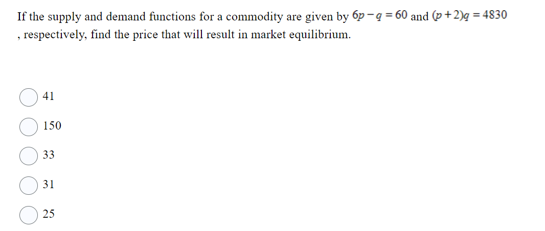 If the supply and demand functions for a commodity are given by 6p-q = 60 and (p+2)q = 4830
, respectively, find the price that will result in market equilibrium.
41
150
33
31
25