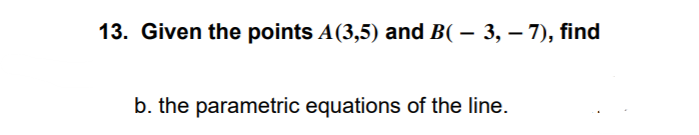 13. Given the points A(3,5) and B( – 3, – 7), find
b. the parametric equations of the line.
