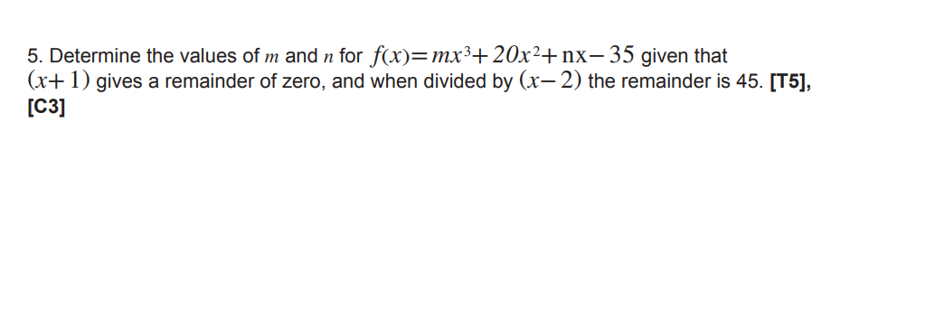 5. Determine the values of m and n for f(x)=mx³+20x²+nx- 35 given that
(x+ 1) gives a remainder of zero, and when divided by (x- 2) the remainder is 45. [T5],
[C3]
