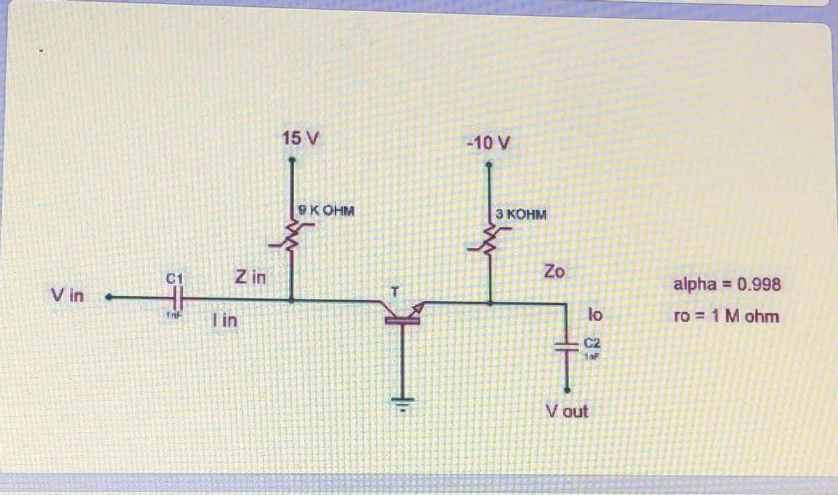 15 V
-10 V
9KOHM
З КОНМ
Z in
Zo
C1
V in
alpha = 0.998
T in
lo
ro = 1 M ohm
C2
V out
