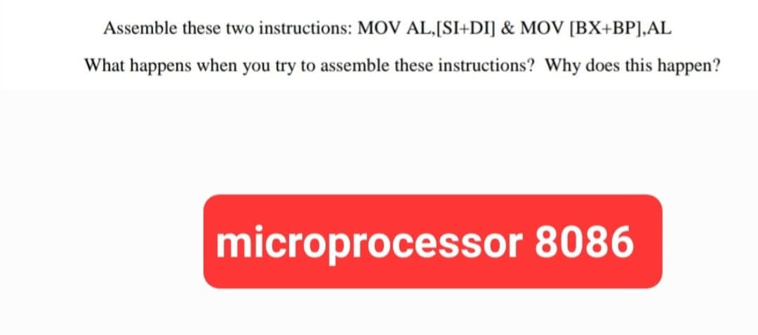 Assemble these two instructions: MOV AL, [SI+DI] & MOV [BX+BP],AL
What happens when you try to assemble these instructions? Why does this happen?
microprocessor 8086