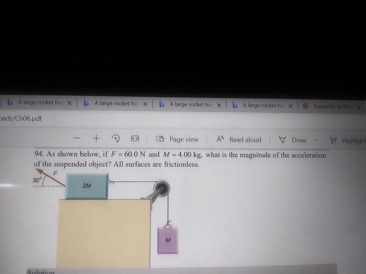 bA large rocket ha. X b A large rocket ha x b A large rocket ha x b A large rocket ha X
Subscribe to Stu x
pads/Ch06.pdf
(
D Page view A Read aloud V Draw
Highlight
94. As shown below, if F= 60.0 N and M=4.00 kg, what is the magnitude of the acceleration
of the suspended object? All surfaces are frictionless.
30°
2M
Solution
