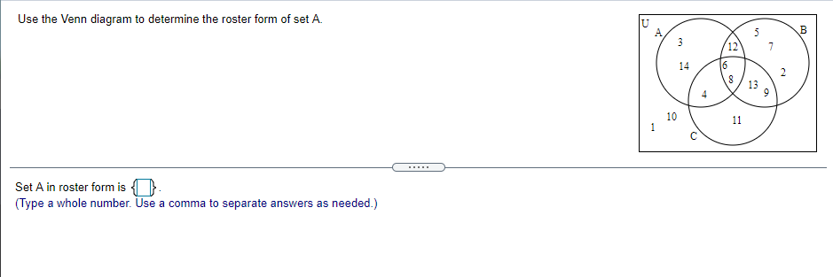 Use the Venn diagram to determine the roster form of set A.
B
12
14
4
10
1
11
.....
Set A in roster form is { }
(Type a whole number. Use a comma to separate answers as needed.)
M.
2.
en
