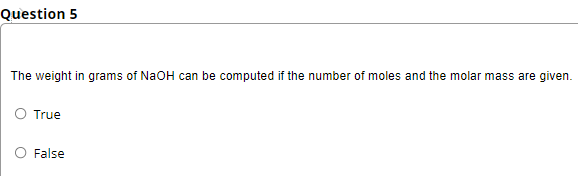 Question 5
The weight in grams of NaOH can be computed if the number of moles and the molar mass are given.
True
False