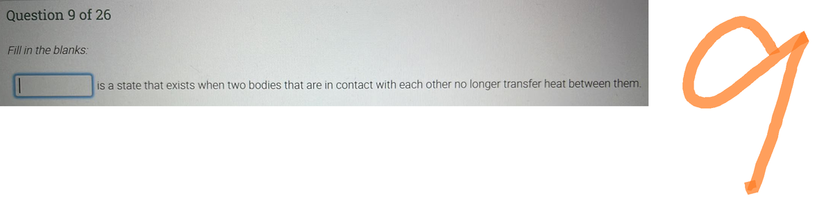 Question 9 of 26
Fill in the blanks:
is a state that exists when two bodies that are in contact with each other no longer transfer heat between them.
9