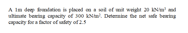 A Im deep foundation is placed on a soil of unit weight 20 kN/m³ and
ultimate bearing capacity of 300 kN/m?. Determine the net safe bearing
capacity for a factor of safety of2.5
