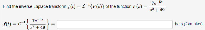 Find the inverse Laplace transform f(t) = L¹{F(s)} of the function F(s) =
=
f(t) = L
-- {7+5)-1
7e-5s
s² +49
=
-5.s
7e
s² + 49
help (formulas)