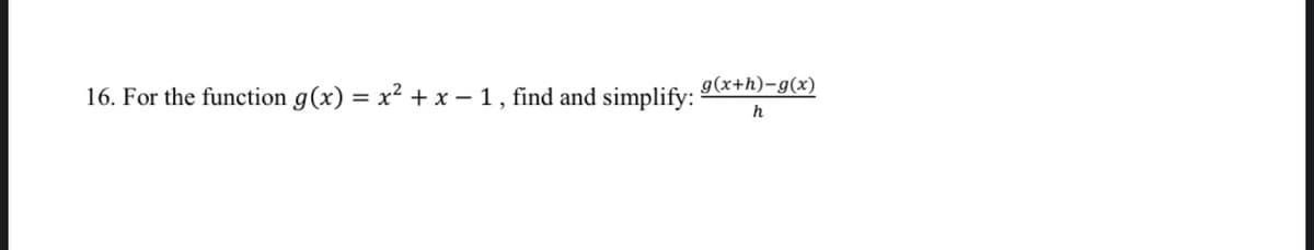 g(x+h)-g(x)
16. For the function g(x) = x² + x – 1, find and simplify:
h
