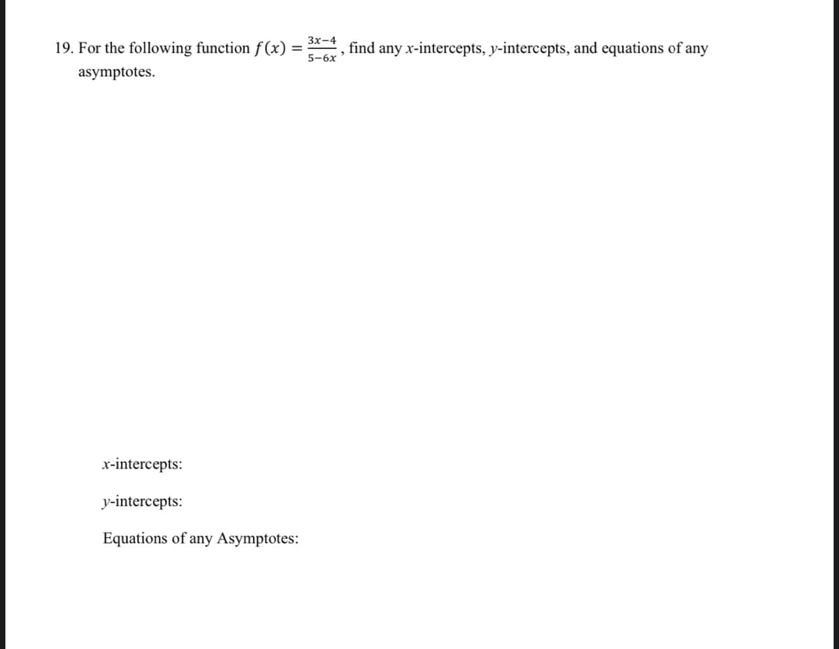 Зх-4
19. For the following function f (x)
find any x-intercepts, y-intercepts, and equations of any
5-6х
asymptotes.
x-intercepts:
y-intercepts:
Equations of any Asymptotes:
