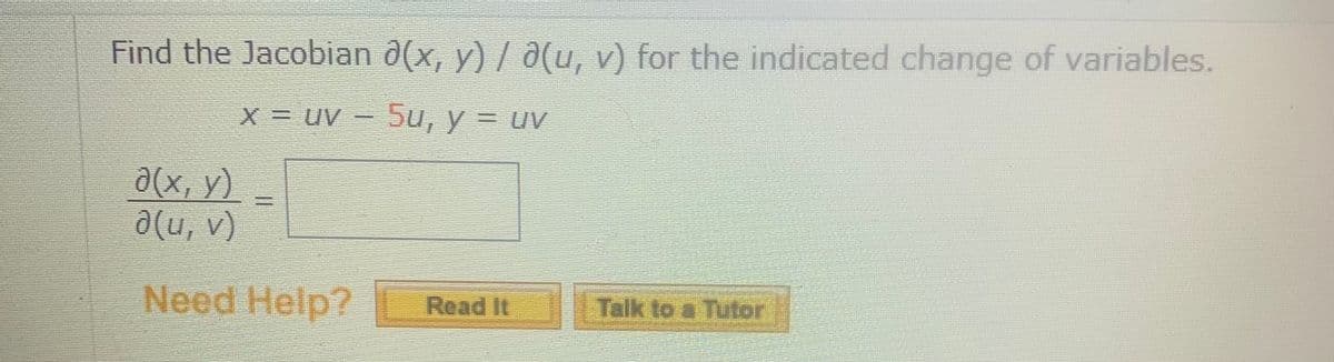 Find the Jacobian d(x, y) / ð(u, v) for the indicated change of variables.
X = uv – 5u, y = uv
a(x, y)
a(u, v)
Need Help?
Read It
Talk to a Tutor
