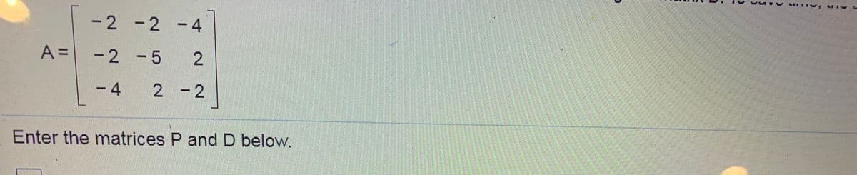 -2 -2 - 4
A =
-2 -5
| 2
-4 2 -2
Enter the matrices P and D below.
