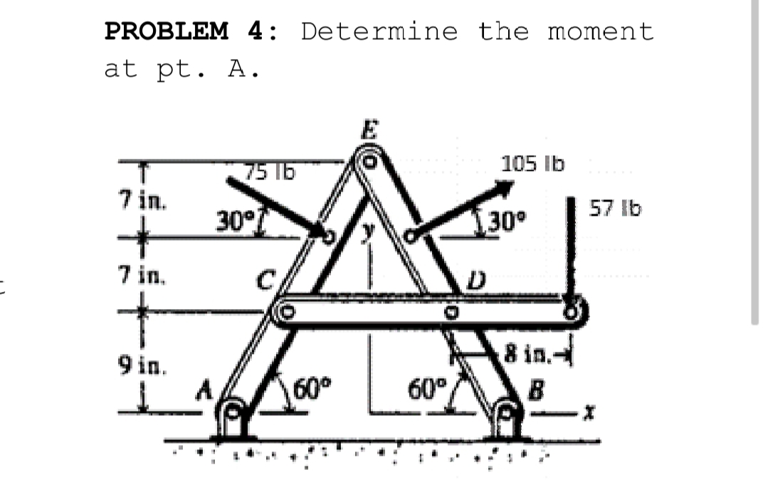 PROBLEM 4: Determine the moment
at pt. A.
105 Ib
75 16
7 in.
30°
57 Ib
30°
7 in.
8 in.-
B
9 in.
60°
60°
