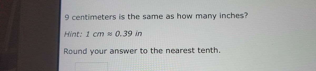 9 centimeters is the same as how many inches?
Hint: 1 cm 0.39 in
Round your answer to the nearest tenth.
