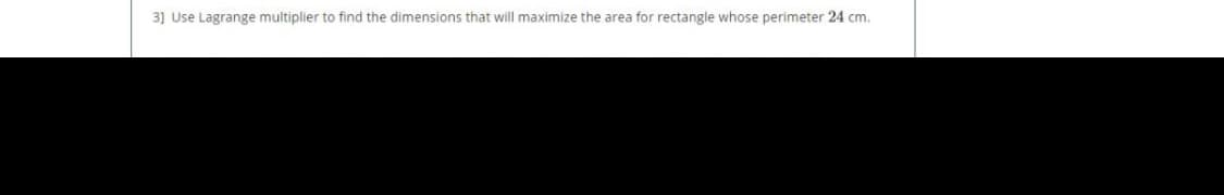 3] Use Lagrange multiplier to find the dimensions that will maximize the area for rectangle whose perimeter 24 cm.
