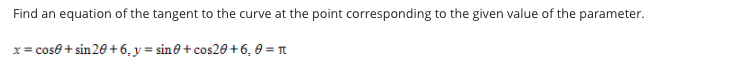 Find an equation of the tangent to the curve at the point corresponding to the given value of the parameter.
x= cose + sin 20+ 6, y = sin@ + cos20 +6, 0 =
