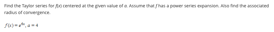 Find the Taylor series for f(x) centered at the given value of a. Assume that f has a power series expansion. Also find the associated
radius of convergence.
f(x)= e 6%, a = 4
