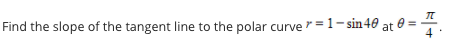 Find the slope of the tangent line to the polar curve = 1- sin 40 at :
4
