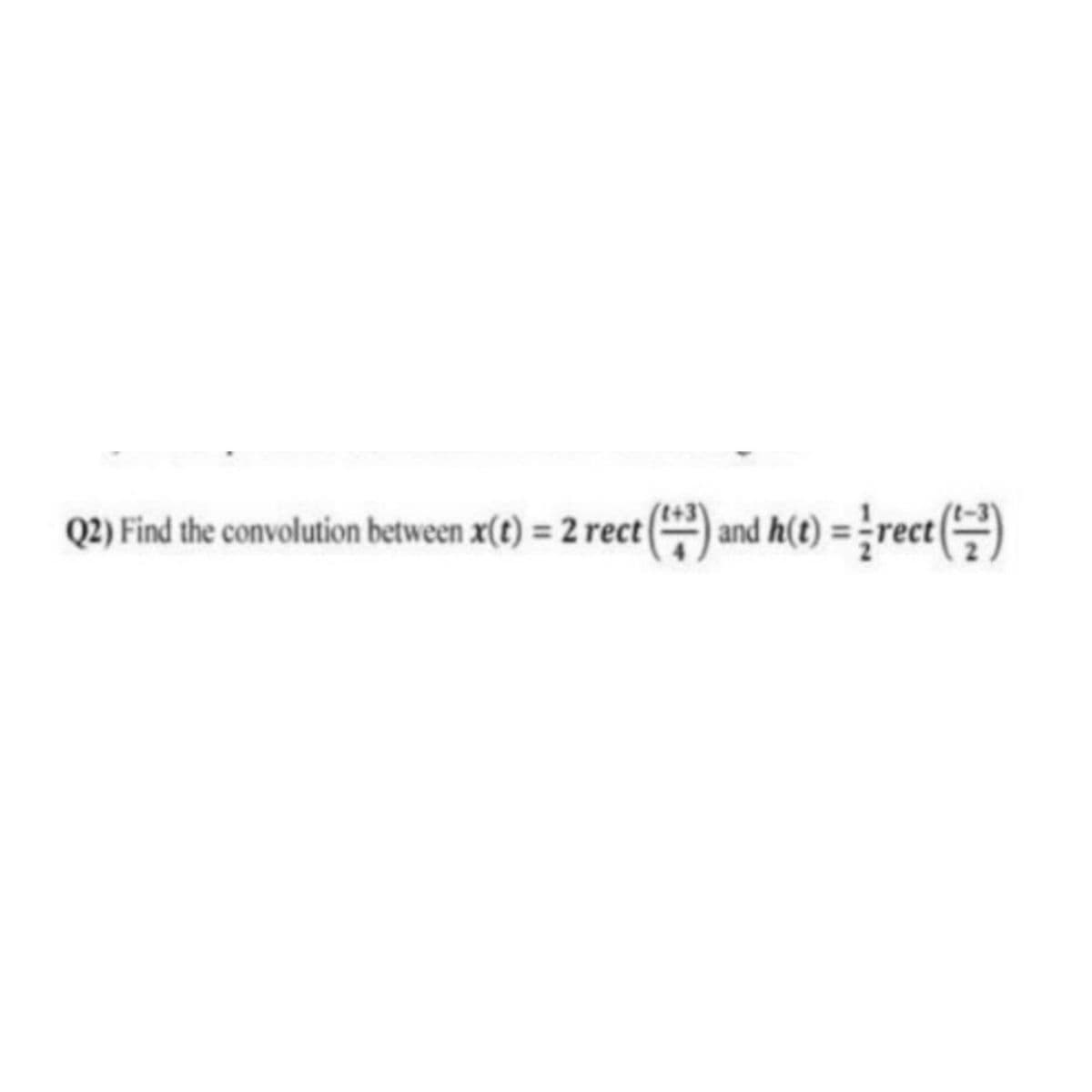 Q2) Find the convolution between x(t) = 2 rect ) and h(t) = rect()
