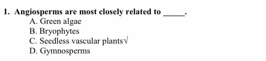 1. Angiosperms are most closely related to
A. Green algae
В. Bryophytes
C. Seedless vascular plantsV
D. Gymnosperms
