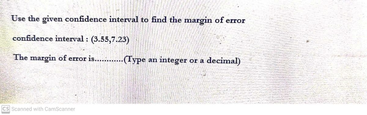 Use the given confidence interval to find the margin of error
confidence interval: (3.55,7.23)
The margin of error is............(Type an integer or a decimal)
CS Scanned with CamScanner